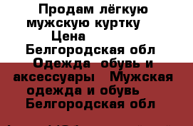 Продам лёгкую мужскую куртку.  › Цена ­ 2 500 - Белгородская обл. Одежда, обувь и аксессуары » Мужская одежда и обувь   . Белгородская обл.